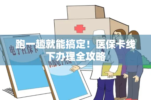 跑一趟就能搞定！医保卡线下办理全攻略